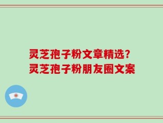 灵芝孢子粉文章精选？灵芝孢子粉朋友圈文案