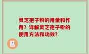 灵芝孢子粉的用量和作用？详解灵芝孢子粉的使用方法和功效？