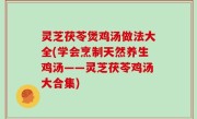 灵芝茯苓煲鸡汤做法大全(学会烹制天然养生鸡汤——灵芝茯苓鸡汤大合集)