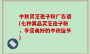 中秋灵芝孢子粉广告语(七种真品灵芝孢子粉，享受美好的中秋佳节)