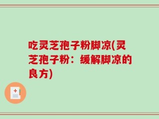 吃灵芝孢子粉脚凉(灵芝孢子粉：缓解脚凉的良方)
