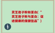 灵芝孢子粉和蛋白(“灵芝孢子粉与蛋白：促进健康的保健佳品”)