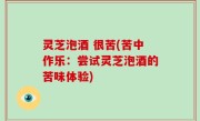 灵芝泡酒 很苦(苦中作乐：尝试灵芝泡酒的苦味体验)