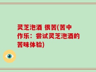 灵芝泡酒 很苦(苦中作乐：尝试灵芝泡酒的苦味体验)