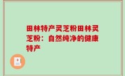 田林特产灵芝粉田林灵芝粉：自然纯净的健康特产