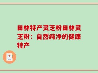 田林特产灵芝粉田林灵芝粉：自然纯净的健康特产