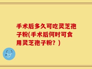 手术后多久可吃灵芝孢子粉(手术后何时可食用灵芝孢子粉？)
