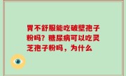 胃不舒服能吃破壁孢子粉吗？糖尿病可以吃灵芝孢子粉吗，为什么