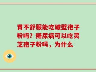 胃不舒服能吃破壁孢子粉吗？糖尿病可以吃灵芝孢子粉吗，为什么