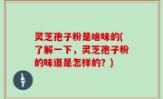 灵芝孢子粉是啥味的(了解一下，灵芝孢子粉的味道是怎样的？)