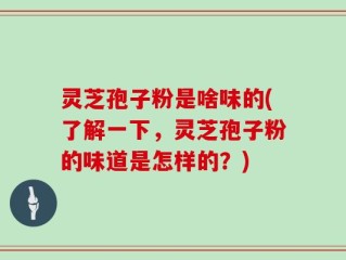 灵芝孢子粉是啥味的(了解一下，灵芝孢子粉的味道是怎样的？)