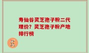 寿仙谷灵芝孢子粉二代理价？灵芝孢子粉产地排行榜