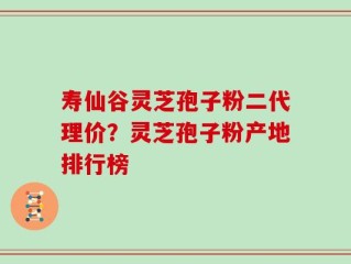 寿仙谷灵芝孢子粉二代理价？灵芝孢子粉产地排行榜