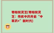 枣阳祝灵芝(枣阳祝灵芝：传统中药开启“中草药+”新时代)