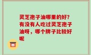 灵芝孢子油哪里的好？有没有人吃过灵芝孢子油呀，哪个牌子比较好呢