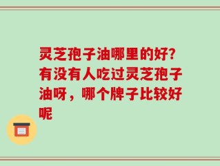 灵芝孢子油哪里的好？有没有人吃过灵芝孢子油呀，哪个牌子比较好呢