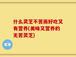 什么灵芝不苦而好吃又有营养(美味又营养的无苦灵芝)