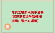 吃灵芝糖浆大便不通畅(灵芝糖浆会导致便秘问题：要小心谨慎)