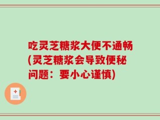 吃灵芝糖浆大便不通畅(灵芝糖浆会导致便秘问题：要小心谨慎)
