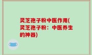灵芝孢子粉中医作用(灵芝孢子粉：中医养生的神器)