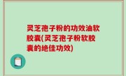 灵芝孢子粉的功效油软胶囊(灵芝孢子粉软胶囊的绝佳功效)