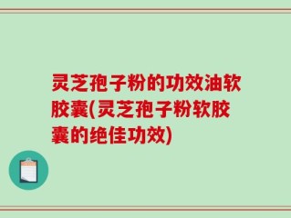 灵芝孢子粉的功效油软胶囊(灵芝孢子粉软胶囊的绝佳功效)