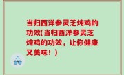 当归西洋参灵芝炖鸡的功效(当归西洋参灵芝炖鸡的功效，让你健康又美味！)