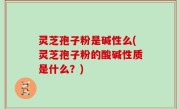 灵芝孢子粉是碱性么(灵芝孢子粉的酸碱性质是什么？)