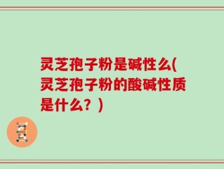 灵芝孢子粉是碱性么(灵芝孢子粉的酸碱性质是什么？)