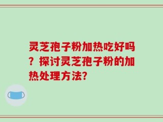 灵芝孢子粉加热吃好吗？探讨灵芝孢子粉的加热处理方法？