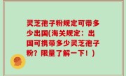 灵芝孢子粉规定可带多少出国(海关规定：出国可携带多少灵芝孢子粉？限量了解一下！)