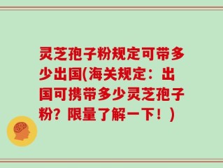 灵芝孢子粉规定可带多少出国(海关规定：出国可携带多少灵芝孢子粉？限量了解一下！)