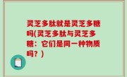 灵芝多肽就是灵芝多糖吗(灵芝多肽与灵芝多糖：它们是同一种物质吗？)