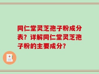 同仁堂灵芝孢子粉成分表？详解同仁堂灵芝孢子粉的主要成分？