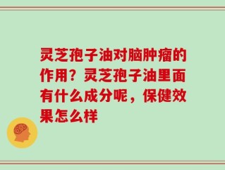 灵芝孢子油对脑肿瘤的作用？灵芝孢子油里面有什么成分呢，保健效果怎么样