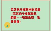 灵芝孢子提取物软胶囊 (灵芝孢子提取物软胶囊——增强免疫，滋养身体)