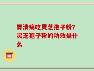 胃溃疡吃灵芝孢子粉？灵芝孢子粉的功效是什么