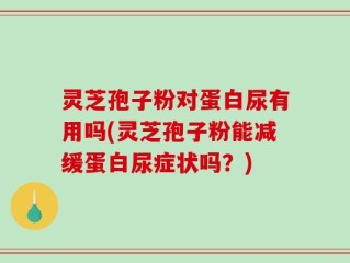 灵芝孢子粉对蛋白尿有用吗(灵芝孢子粉能减缓蛋白尿症状吗？)