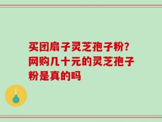 买团扇子灵芝孢子粉？网购几十元的灵芝孢子粉是真的吗