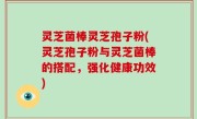 灵芝菌棒灵芝孢子粉(灵芝孢子粉与灵芝菌棒的搭配，强化健康功效)