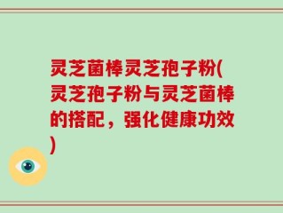 灵芝菌棒灵芝孢子粉(灵芝孢子粉与灵芝菌棒的搭配，强化健康功效)