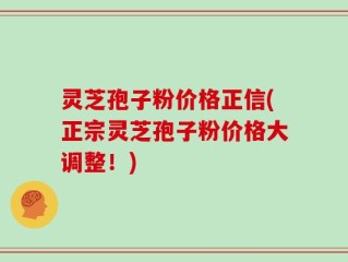 灵芝孢子粉价格正信(正宗灵芝孢子粉价格大调整！)