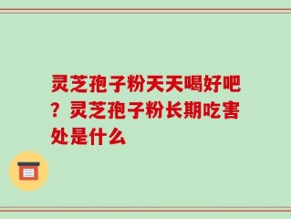 灵芝孢子粉天天喝好吧？灵芝孢子粉长期吃害处是什么
