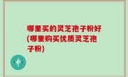 哪里买的灵芝孢子粉好(哪里购买优质灵芝孢子粉)