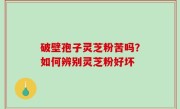 破壁孢子灵芝粉苦吗？如何辨别灵芝粉好坏