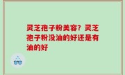 灵芝孢子粉美容？灵芝孢子粉没油的好还是有油的好
