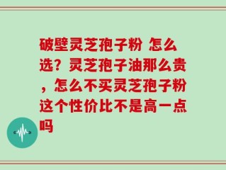 破壁灵芝孢子粉 怎么选？灵芝孢子油那么贵，怎么不买灵芝孢子粉这个性价比不是高一点吗