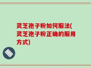 灵芝孢子粉如何服法(灵芝孢子粉正确的服用方式)