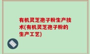 有机灵芝孢子粉生产技术(有机灵芝孢子粉的生产工艺)