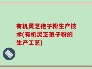 有机灵芝孢子粉生产技术(有机灵芝孢子粉的生产工艺)